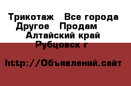 Трикотаж - Все города Другое » Продам   . Алтайский край,Рубцовск г.